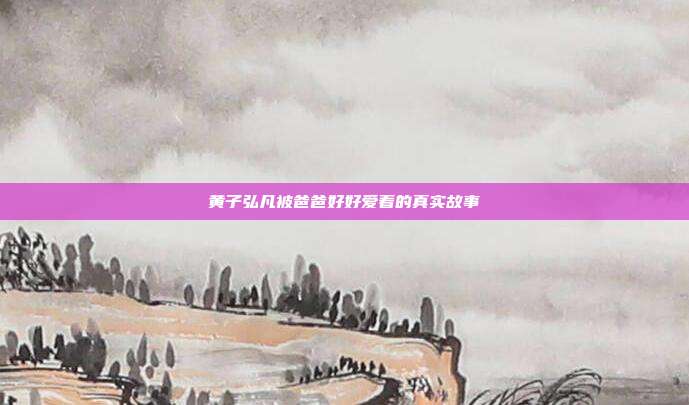 黄子弘凡被爸爸好好爱着的真实故事
