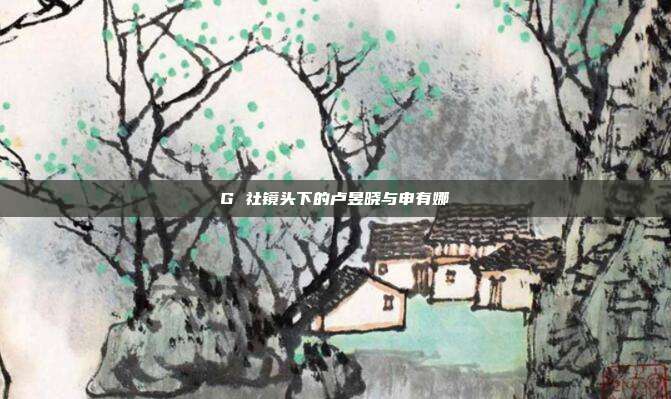 G 社镜头下的卢昱晓与申有娜