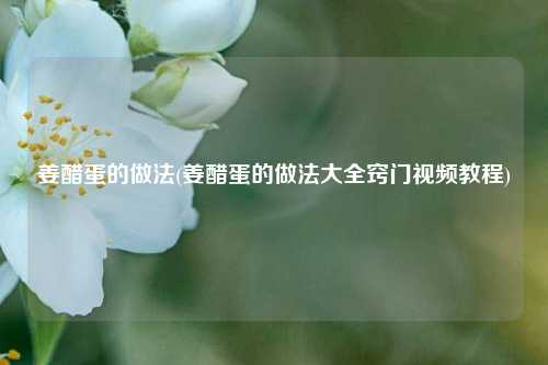 姜醋蛋的做法(姜醋蛋的做法大全窍门视频教程)
