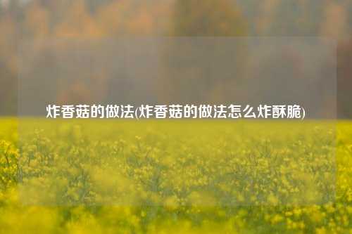 炸香菇的做法(炸香菇的做法怎么炸酥脆)