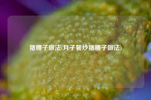 猪腰子做法(月子餐炒猪腰子做法)