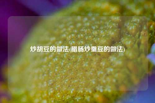 炒胡豆的做法(腊肠炒蚕豆的做法)