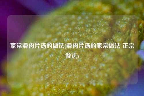家常滑肉片汤的做法(滑肉片汤的家常做法 正宗做法)