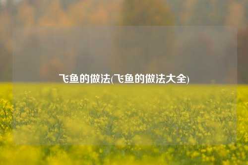 飞鱼的做法(飞鱼的做法大全)