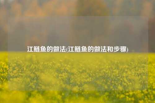 江鲢鱼的做法(江鲢鱼的做法和步骤)