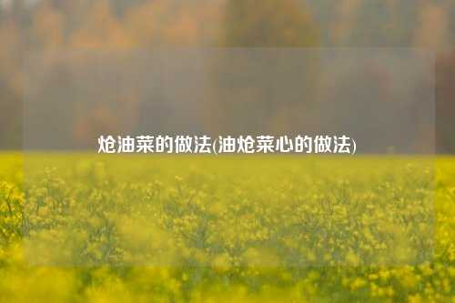 炝油菜的做法(油炝菜心的做法)